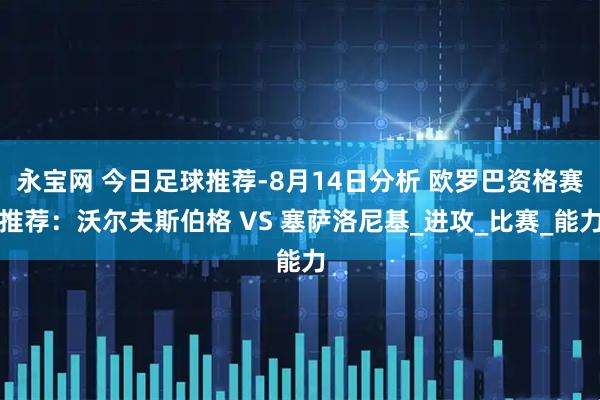 永宝网 今日足球推荐-8月14日分析 欧罗巴资格赛推荐：沃尔夫斯伯格 VS 塞萨洛尼基_进攻_比赛_能力