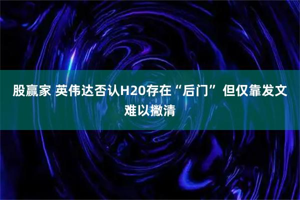 股赢家 英伟达否认H20存在“后门” 但仅靠发文难以撇清