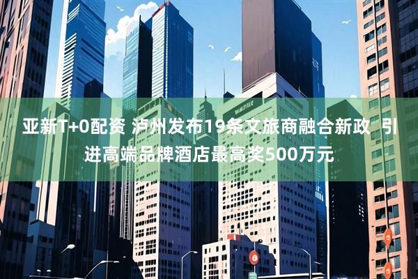 亚新T+0配资 泸州发布19条文旅商融合新政  引进高端品牌酒店最高奖500万元
