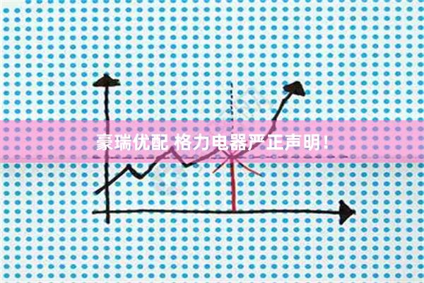 豪瑞优配 格力电器严正声明！