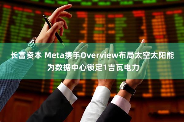 长富资本 Meta携手Overview布局太空太阳能 为数据中心锁定1吉瓦电力