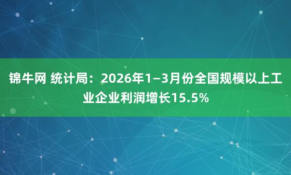 锦牛网 统计局：2026年1—3月份全国规模以上工业企业利润增长15.5%