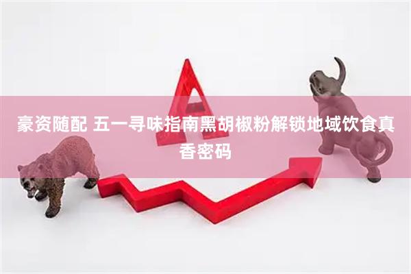 豪资随配 五一寻味指南黑胡椒粉解锁地域饮食真香密码