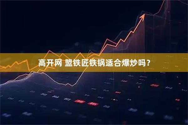 高开网 盟铁匠铁锅适合爆炒吗？