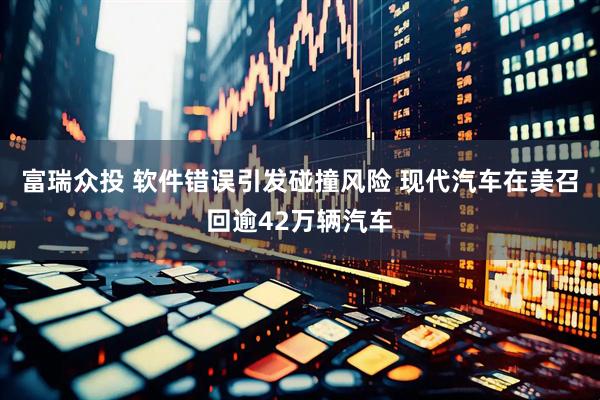 富瑞众投 软件错误引发碰撞风险 现代汽车在美召回逾42万辆汽车