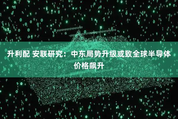 升利配 安联研究：中东局势升级或致全球半导体价格飙升