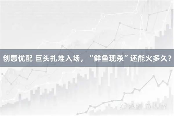 创惠优配 巨头扎堆入场，“鲜鱼现杀”还能火多久？