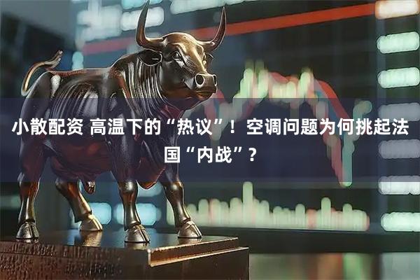 小散配资 高温下的“热议”！空调问题为何挑起法国“内战”？