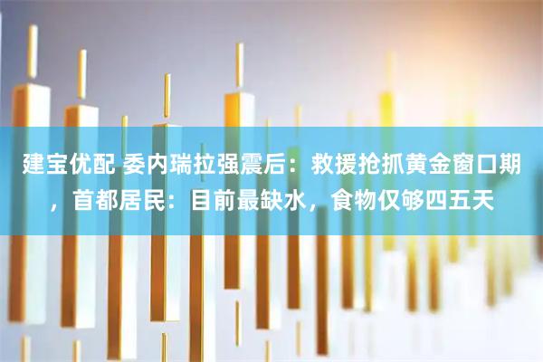 建宝优配 委内瑞拉强震后：救援抢抓黄金窗口期，首都居民：目前最缺水，食物仅够四五天