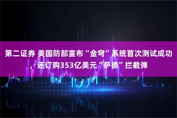 第二证券 美国防部宣布“金穹”系统首次测试成功，还订购353亿美元“萨德”拦截弹