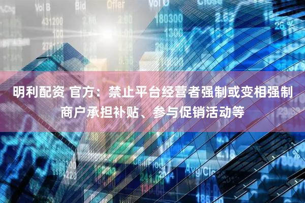 明利配资 官方：禁止平台经营者强制或变相强制商户承担补贴、参与促销活动等