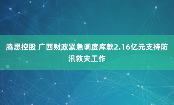 腾思控股 广西财政紧急调度库款2.16亿元支持防汛救灾工作