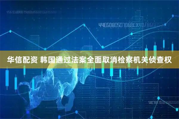 华信配资 韩国通过法案全面取消检察机关侦查权