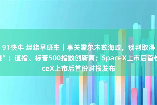91快牛 经纬早班车｜事关霍尔木兹海峡，谈判取得“积极进展”；道指、标普500指数创新高；SpaceX上市后首份财报发布