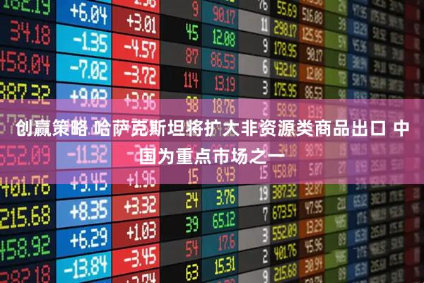 创赢策略 哈萨克斯坦将扩大非资源类商品出口 中国为重点市场之一