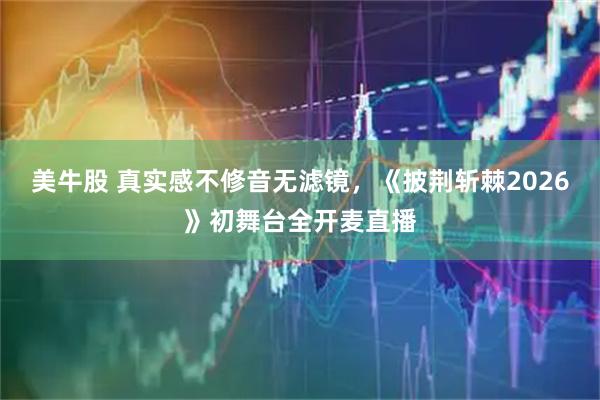 美牛股 真实感不修音无滤镜，《披荆斩棘2026》初舞台全开麦直播