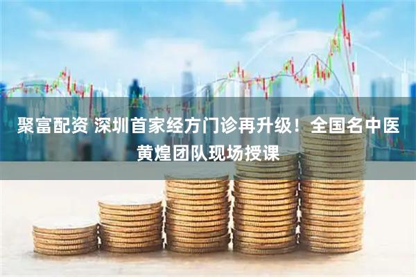 聚富配资 深圳首家经方门诊再升级！全国名中医黄煌团队现场授课