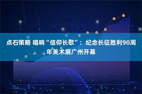 点石策略 唱响“信仰长歌”：纪念长征胜利90周年美术展广州开幕