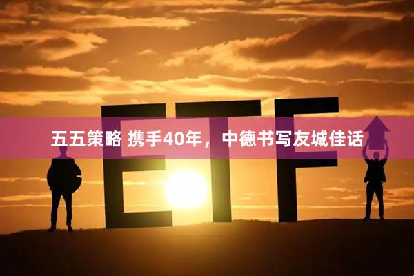 五五策略 携手40年，中德书写友城佳话