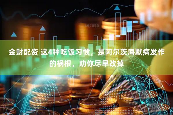 金财配资 这4种吃饭习惯，是阿尔茨海默病发作的祸根，劝你尽早改掉